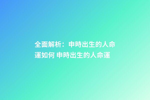 全面解析：申時出生的人命運如何 申時出生的人命運